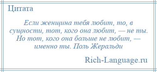 
    Если женщина тебя любит, то, в сущности, тот, кого она любит, — не ты. Но тот, кого она больше не любит, — именно ты. Поль Жеральди