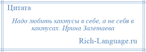 
    Надо любить кактусы в себе, а не себя в кактусах. Ирина Залетаева