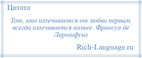 
    Тот, кто излечивается от любви первым, всегда излечивается полнее. Франсуа де Ларошфуко