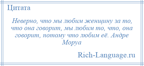 
    Неверно, что мы любим женщину за то, что она говорит, мы любим то, что, она говорит, потому что любим её. Андре Моруа