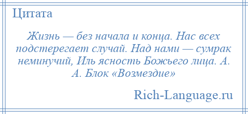 
    Жизнь — без начала и конца. Нас всех подстерегает случай. Над нами — сумрак неминучий, Иль ясность Божьего лица. А. А. Блок «Возмездие»