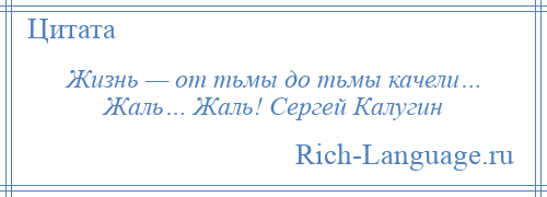 
    Жизнь — от тьмы до тьмы качели… Жаль… Жаль! Сергей Калугин