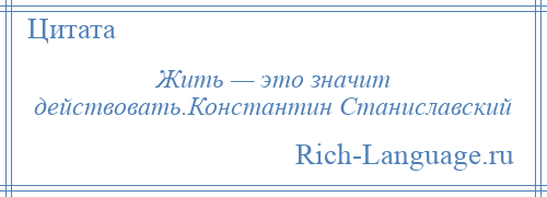 
    Жить — это значит действовать.Константин Станиславский