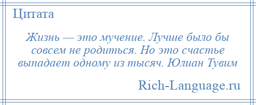 
    Жизнь — это мучение. Лучше было бы совсем не родиться. Но это счастье выпадает одному из тысяч. Юлиан Тувим