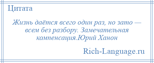 
    Жизнь даётся всего один раз, но зато — всем без разбору. Замечательная компенсация.Юрий Ханон
