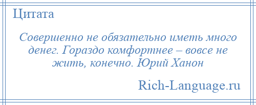 
    Совершенно не обязательно иметь много денег. Гораздо комфортнее – вовсе не жить, конечно. Юрий Ханон