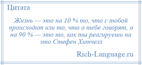 
    Жизнь — это на 10 % то, что с тобой происходит или то, что о тебе говорят, а на 90 % — это то, как ты реагируешь на это.Стефен Хитчелл