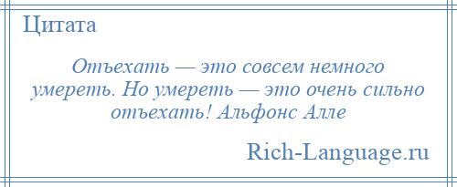 
    Отъехать — это совсем немного умереть. Но умереть — это очень сильно отъехать! Альфонс Алле