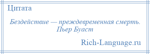 
    Бездействие — преждевременная смерть. Пьер Буаст