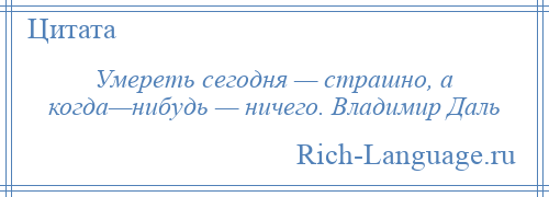 
    Умереть сегодня — страшно, а когда—нибудь — ничего. Владимир Даль