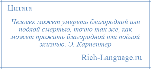 
    Человек может умереть благородной или подлой смертью, точно так же, как может прожить благородной или подлой жизнью. Э. Карпентер