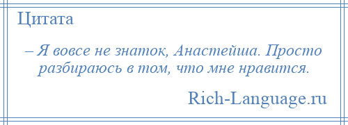 
    – Я вовсе не знаток, Анастейша. Просто разбираюсь в том, что мне нравится.