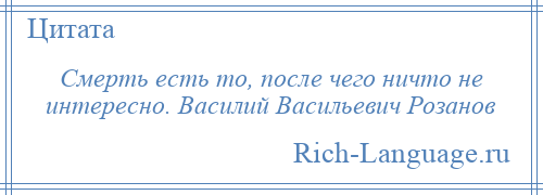 
    Смерть есть то, после чего ничто не интересно. Василий Васильевич Розанов