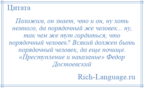 
    Положим, он знает, что и он, ну хоть немного, да порядочный же человек... ну, так чем же тут гордиться, что порядочный человек? Всякий должен быть порядочный человек, да еще почище. «Преступление и наказание» Федор Достоевский