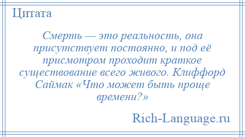 
    Смерть — это реальность, она присутствует постоянно, и под её присмотром проходит краткое существование всего живого. Клиффорд Саймак «Что может быть проще времени?»