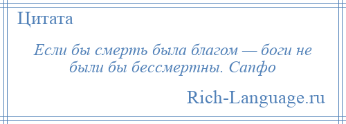 
    Если бы смерть была благом — боги не были бы бессмертны. Сапфо