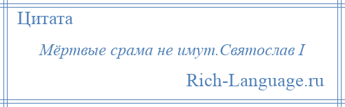 
    Мёртвые срама не имут.Святослав I