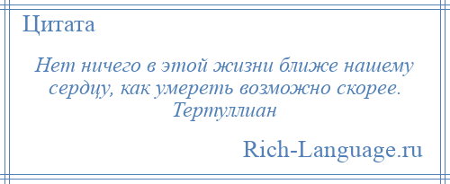 
    Нет ничего в этой жизни ближе нашему сердцу, как умереть возможно скорее. Тертуллиан