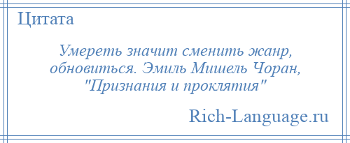 
    Умереть значит сменить жанр, обновиться. Эмиль Мишель Чоран, Признания и проклятия 