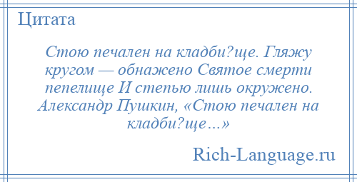 
    Стою печален на кладби?ще. Гляжу кругом — обнажено Святое смерти пепелище И степью лишь окружено. Александр Пушкин, «Стою печален на кладби?ще…»
