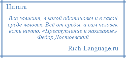 
    Всё зависит, в какой обстановке и в какой среде человек. Всё от среды, а сам человек есть ничто. «Преступление и наказание» Федор Достоевский