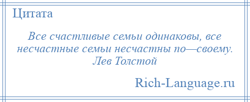 
    Все счастливые семьи одинаковы, все несчастные семьи несчастны по—своему. Лев Толстой