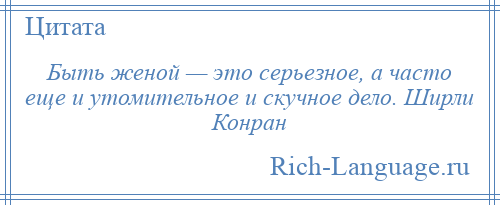 
    Быть женой — это серьезное, а часто еще и утомительное и скучное дело. Ширли Конран