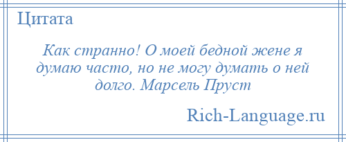 
    Как странно! О моей бедной жене я думаю часто, но не могу думать о ней долго. Марсель Пруст