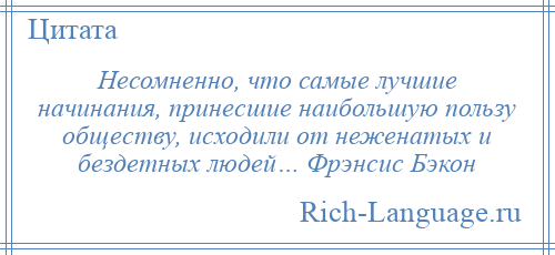 
    Несомненно, что самые лучшие начинания, принесшие наибольшую пользу обществу, исходили от неженатых и бездетных людей… Фрэнсис Бэкон