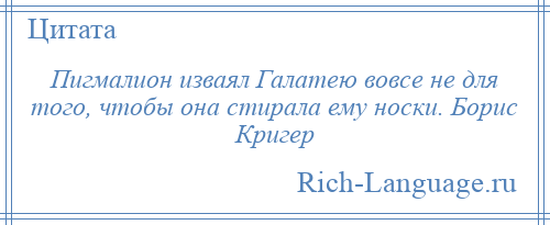 
    Пигмалион изваял Галатею вовсе не для того, чтобы она стирала ему носки. Борис Кригер