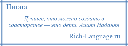
    Лучшее, что можно создать в соавторстве — это дети. Ашот Наданян