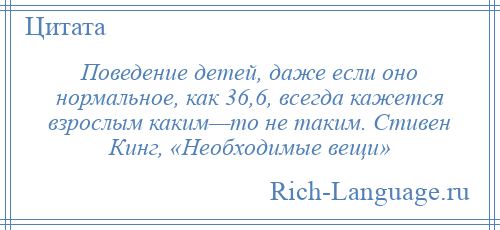 
    Поведение детей, даже если оно нормальное, как 36,6, всегда кажется взрослым каким—то не таким. Стивен Кинг, «Необходимые вещи»