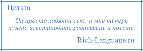 
    Он просто ходячий секс, а мне теперь нужно восстановить равновесие и поесть.