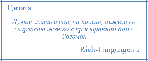 
    Лучше жить в углу на кровле, нежели со сварливою женою в пространном доме. Соломон