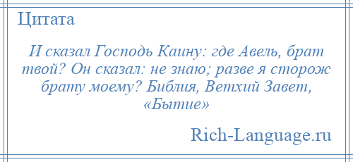 
    И сказал Господь Каину: где Авель, брат твой? Он сказал: не знаю; разве я сторож брату моему? Библия, Ветхий Завет, «Бытие»