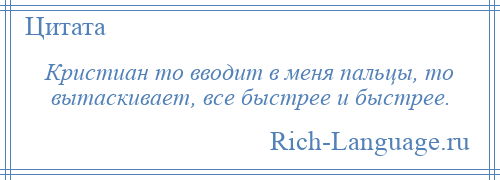 
    Кристиан то вводит в меня пальцы, то вытаскивает, все быстрее и быстрее.