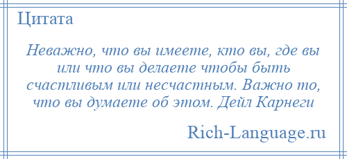 
    Неважно, что вы имеете, кто вы, где вы или что вы делаете чтобы быть счастливым или несчастным. Важно то, что вы думаете об этом. Дейл Карнеги