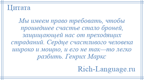 
    Мы имеем право требовать, чтобы прошедшее счастье стало броней, защищающей нас от преходящих страданий. Сердце счастливого человека широко и мощно, и его не так—то легко разбить. Генрих Маркс