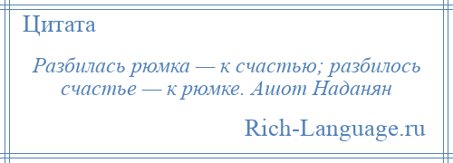 
    Разбилась рюмка — к счастью; разбилось счастье — к рюмке. Ашот Наданян