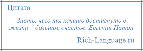 
    Знать, чего ты хочешь достигнуть в жизни – большое счастье. Евгений Патон