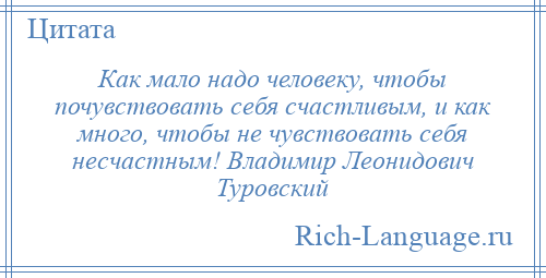 
    Как мало надо человеку, чтобы почувствовать себя счастливым, и как много, чтобы не чувствовать себя несчастным! Владимир Леонидович Туровский