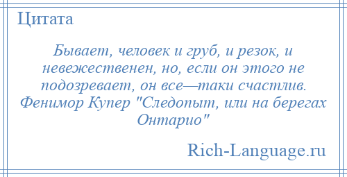 
    Бывает, человек и груб, и резок, и невежественен, но, если он этого не подозревает, он все—таки счастлив. Фенимор Купер Следопыт, или на берегах Онтарио 