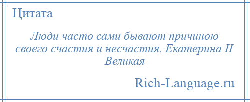 
    Люди часто сами бывают причиною своего счастия и несчастия. Екатерина II Великая