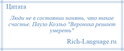 
    Люди не в состоянии понять, что такое счастье. Пауло Коэльо Вероника решает умереть 