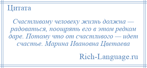 
    Счастливому человеку жизнь должна — радоваться, поощрять его в этом редком даре. Потому что от счастливого — идет счастье. Марина Ивановна Цветаева