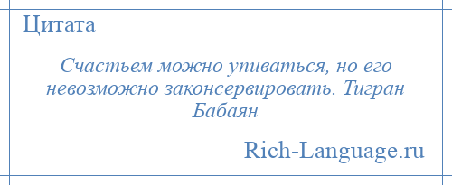 
    Счастьем можно упиваться, но его невозможно законсервировать. Тигран Бабаян