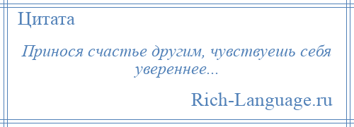 
    Принося счастье другим, чувствуешь себя увереннее...