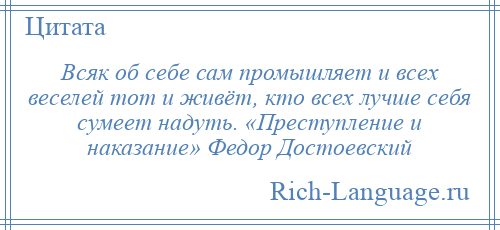 
    Всяк об себе сам промышляет и всех веселей тот и живёт, кто всех лучше себя сумеет надуть. «Преступление и наказание» Федор Достоевский
