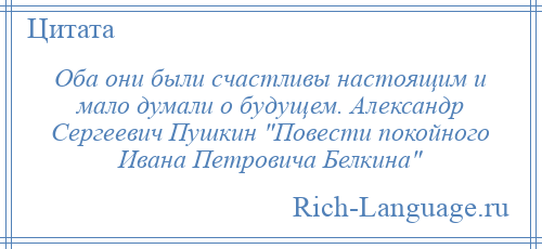 
    Оба они были счастливы настоящим и мало думали о будущем. Александр Сергеевич Пушкин Повести покойного Ивана Петровича Белкина 