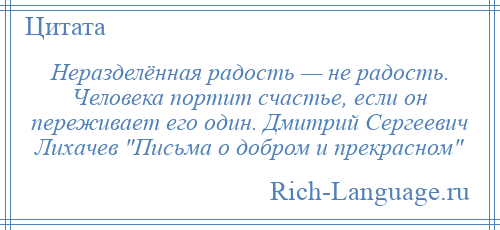 
    Неразделённая радость — не радость. Человека портит счастье, если он переживает его один. Дмитрий Сергеевич Лихачев Письма о добром и прекрасном 